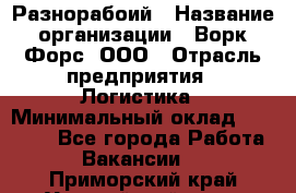 Разнорабоий › Название организации ­ Ворк Форс, ООО › Отрасль предприятия ­ Логистика › Минимальный оклад ­ 30 000 - Все города Работа » Вакансии   . Приморский край,Уссурийский г. о. 